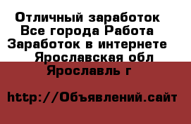 Отличный заработок - Все города Работа » Заработок в интернете   . Ярославская обл.,Ярославль г.